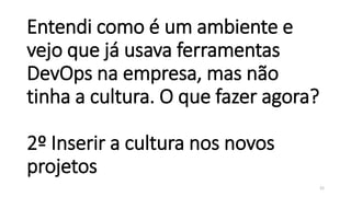 Entendi como é um ambiente e
vejo que já usava ferramentas
DevOps na empresa, mas não
tinha a cultura. O que fazer agora?
2º Inserir a cultura nos novos
projetos
21
 