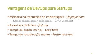 Vantagens de DevOps para Startups
• Melhoria na frequência de implantações - Deployments
• Menor tempo para ir ao mercado - Time to Market
• Baixa taxa de falhas - failures
• Tempo de espera menor - Lead time
• Tempo de recuperação menor - Faster recovery
36
 