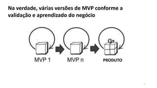4
PRODUTO
Na verdade, várias versões de MVP conforme a
validação e aprendizado do negócio
 