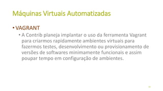 Máquinas​ ​Virtuais​ ​Automatizadas
• VAGRANT
• A Contrib planeja implantar o uso da ferramenta Vagrant
para criarmos rapidamente ambientes virtuais para
fazermos testes, desenvolvimento ou provisionamento de
versões de softwares minimamente funcionais e assim
poupar tempo em configuração de ambientes.
42
 