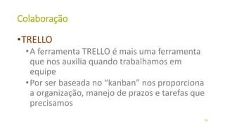 Colaboração
•TRELLO
•A ferramenta TRELLO é mais uma ferramenta
que nos auxilia quando trabalhamos em
equipe
•Por ser baseada no “kanban” nos proporciona
a organização, manejo de prazos e tarefas que
precisamos
44
 