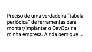Preciso de uma verdadeira “tabela
periódica” de ferramentas para
montar/implantar o DevOps na
minha empresa. Ainda bem que ...
53
 