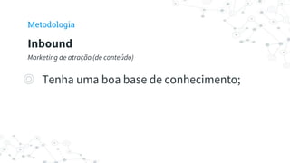 ◎ Tenha uma boa base de conhecimento;
Inbound
Marketing de atração (de conteúdo)
Metodologia
 