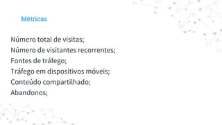Número total de visitas;
Número de visitantes recorrentes;
Fontes de tráfego;
Tráfego em dispositivos móveis;
Conteúdo compartilhado;
Abandonos;
Métricas
 