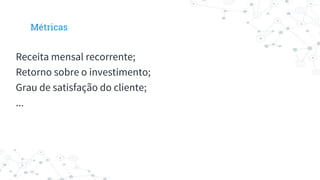 Receita mensal recorrente;
Retorno sobre o investimento;
Grau de satisfação do cliente;
...
Métricas
 
