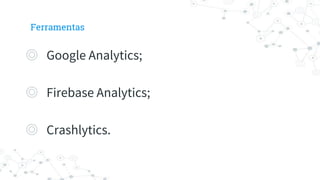 Ferramentas
◎ Google Analytics;
◎ Firebase Analytics;
◎ Crashlytics.
 