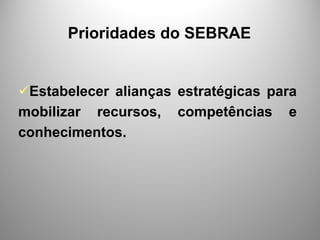 Prioridades do SEBRAE


 Estabelecer alianças estratégicas para
mobilizar recursos, competências e
conhecimentos.
 