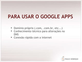 PARA USAR O GOOGLE APPS Domínio próprio (.com, .com.br, etc...) Conhecimento técnico para alterações no DNS Conexão rápida com a internet 