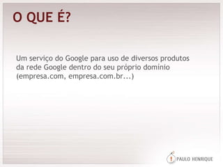O QUE É? Um serviço do Google para uso de diversos produtos da rede Google dentro do seu próprio domínio (empresa.com, empresa.com.br...) 