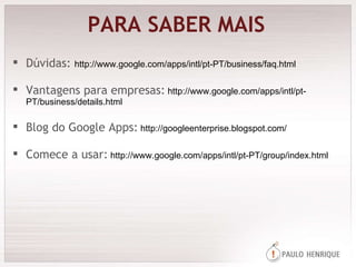 PARA SABER MAIS Dúvidas:  http://www.google.com/apps/intl/pt-PT/business/faq.html Vantagens para empresas:  http://www.google.com/apps/intl/pt-PT/business/details.html Blog do Google Apps:  http://googleenterprise.blogspot.com/ Comece a usar:  http://www.google.com/apps/intl/pt-PT/group/index.html 