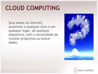 CLOUD COMPUTING Seus dados na internet, acessíveis a qualquer hora e em qualquer lugar, de qualquer dispositivo, sem a necessidade de instalar programas ou baixar dados. 
