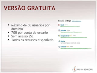 VERSÃO GRATUITA Máximo de 50 usuários por domínio 7GB por conta de usuário Sem acesso SSL Todos os recursos disponíveis 