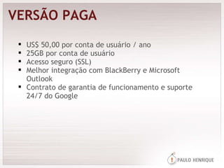 VERSÃO PAGA US$ 50,00 por conta de usuário / ano 25GB por conta de usuário Acesso seguro (SSL) Melhor integração com BlackBerry e Microsoft Outlook  Contrato de garantia de funcionamento e suporte 24/7 do Google  