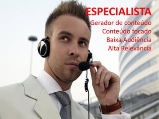 ESPECIALISTA
Gerador de conteúdo
    Conteúdo focado
     Baixa Audiência
      Alta Relevância
 
