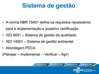 • A norma NBR 15401 define os requisitos necessários
para a implementação e posterior certificação
• ISO 9001 – Sistema de gestão da qualidade
• ISO 14001 – Sistema de gestão ambiental
• Abordagem PDCA
(Planejar – Implementar – Verificar – Agir)
Sistema de gestão
 