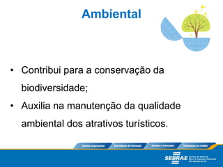 • Contribui para a conservação da
biodiversidade;
• Auxilia na manutenção da qualidade
ambiental dos atrativos turísticos.
Ambiental
 