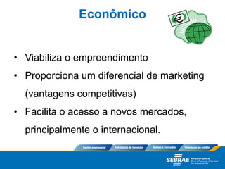 • Viabiliza o empreendimento
• Proporciona um diferencial de marketing
(vantagens competitivas)
• Facilita o acesso a novos mercados,
principalmente o internacional.
Econômico
 