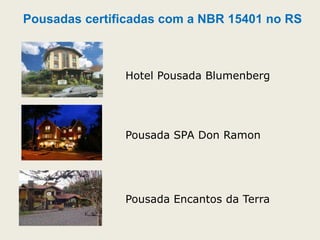 Pousadas certificadas com a NBR 15401 no RS
Hotel Pousada Blumenberg
Pousada SPA Don Ramon
Pousada Encantos da Terra
 