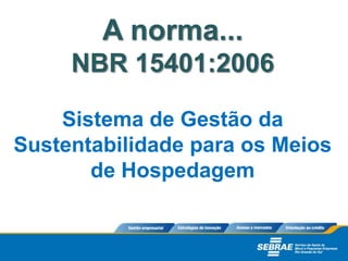 A norma...
NBR 15401:2006
Sistema de Gestão da
Sustentabilidade para os Meios
de Hospedagem
 
