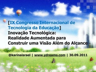 [IX Congresso Internacional de Tecnologia da Educação]Inovação Tecnológica:Realidade Aumentada para Construir uma Visão Além do Alcance @karinaisrael | www.ydreams.com | 30.09.2011 