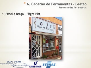 GMAP | UNISINOS
Grupo de Pesquisa em
Modelagem para Aprendizagem
• Priscila Braga – Flight Pitt
* 6. Caderno de Ferramentas - Gestão
Pré-teste das ferramentas
 