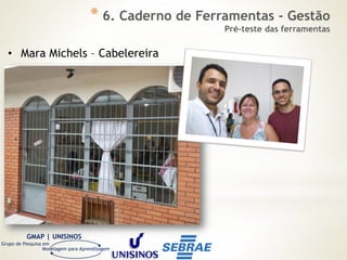GMAP | UNISINOS
Grupo de Pesquisa em
Modelagem para Aprendizagem
• Mara Michels – Cabelereira
* 6. Caderno de Ferramentas - Gestão
Pré-teste das ferramentas
 