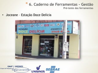 GMAP | UNISINOS
Grupo de Pesquisa em
Modelagem para Aprendizagem
• Joceane – Estação Doce Delícia
* 6. Caderno de Ferramentas - Gestão
Pré-teste das ferramentas
 