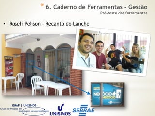 GMAP | UNISINOS
Grupo de Pesquisa em
Modelagem para Aprendizagem
• Roseli Pelison – Recanto do Lanche
* 6. Caderno de Ferramentas - Gestão
Pré-teste das ferramentas
 