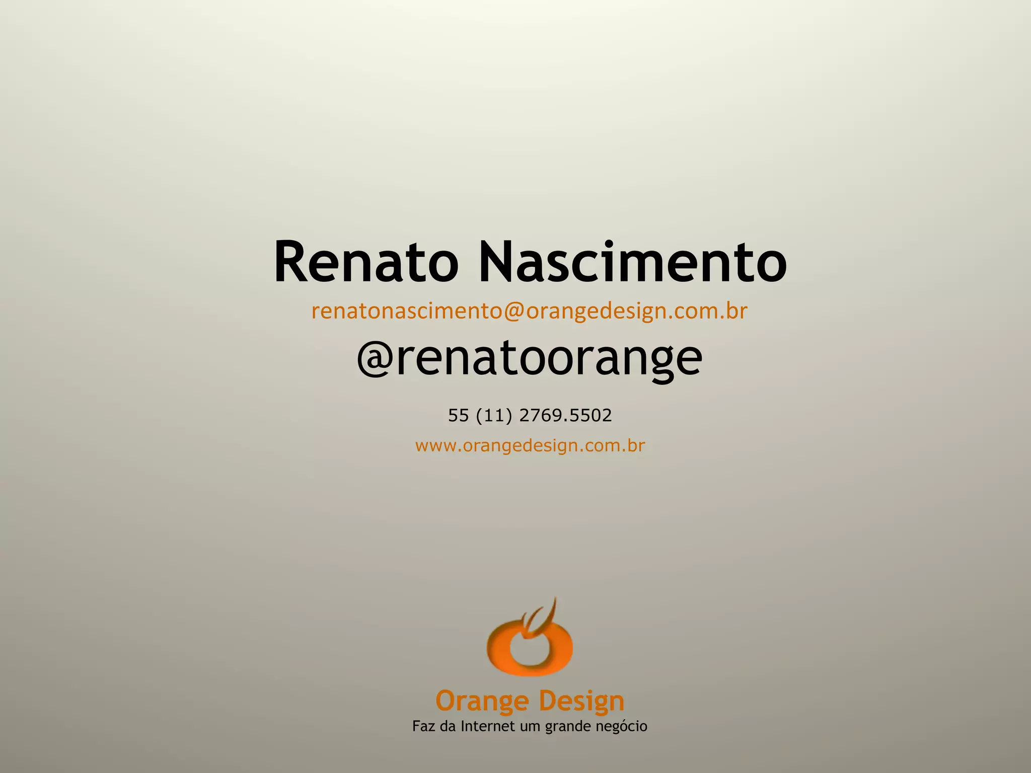 Renato Nascimento
 renatonascimento@orangedesign.com.br	
  

     @renatoorange
              55 (11) 2769.5502
          www.orangedesign.com.br




             Orange Design
          Faz da Internet um grande negócio
 