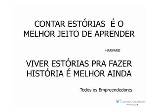 CONTAR ESTÓRIAS É O
MELHOR JEITO DE APRENDER
                       HARVARD



VIVER ESTÓRIAS PRA FAZER
HISTÓRIA É MELHOR AINDA
            Todos os Empreendedores
 