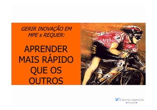 GERIR INOVAÇÃO EM
  MPE s REQUER:

 APRENDER
MAIS RÁPIDO
  QUE OS
  OUTROS
 