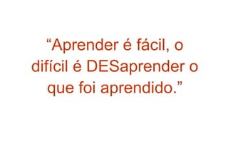 2-10 Learning is Easy
   “Aprender é fácil, o
difícil é DESaprender o
   que foi aprendido.”
                     Price Pritchett
 