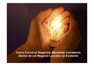 Como Construir Negócios Altamente inovadores
 Dentro de um Negócio Lucrativo já Existente
 