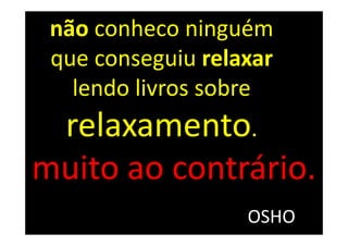 não conheco ninguém
 que conseguiu relaxar
   lendo livros sobre
 relaxamento.
muito ao contrário.
                   OSHO
 
