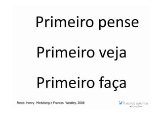 Primeiro pense
              Primeiro veja
              Primeiro faça
Fonte: Henry julho-agosto 2008 Frances Westley, 2008
 HSM Management
                Mintzberg e
 