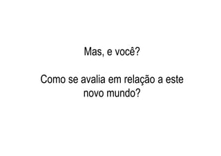 Mas, e você?

Como se avalia em relação a este
        novo mundo?
 