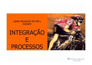 GERIR INOVAÇÃO EM MPE s
         REQUER:



INTEGRAÇÃO
     E
 PROCESSOS
 