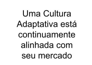 Uma Cultura
Adaptativa está
continuamente
 alinhada com
 seu mercado
 