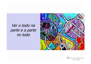 Ver o todo na
parte e a parte
    no todo
 