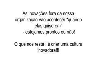 As inovações fora da nossa
organização vão acontecer “quando
           elas quiserem”
    - estejamos prontos ou não!

O que nos resta : é criar uma cultura
            inovadora!!!
 