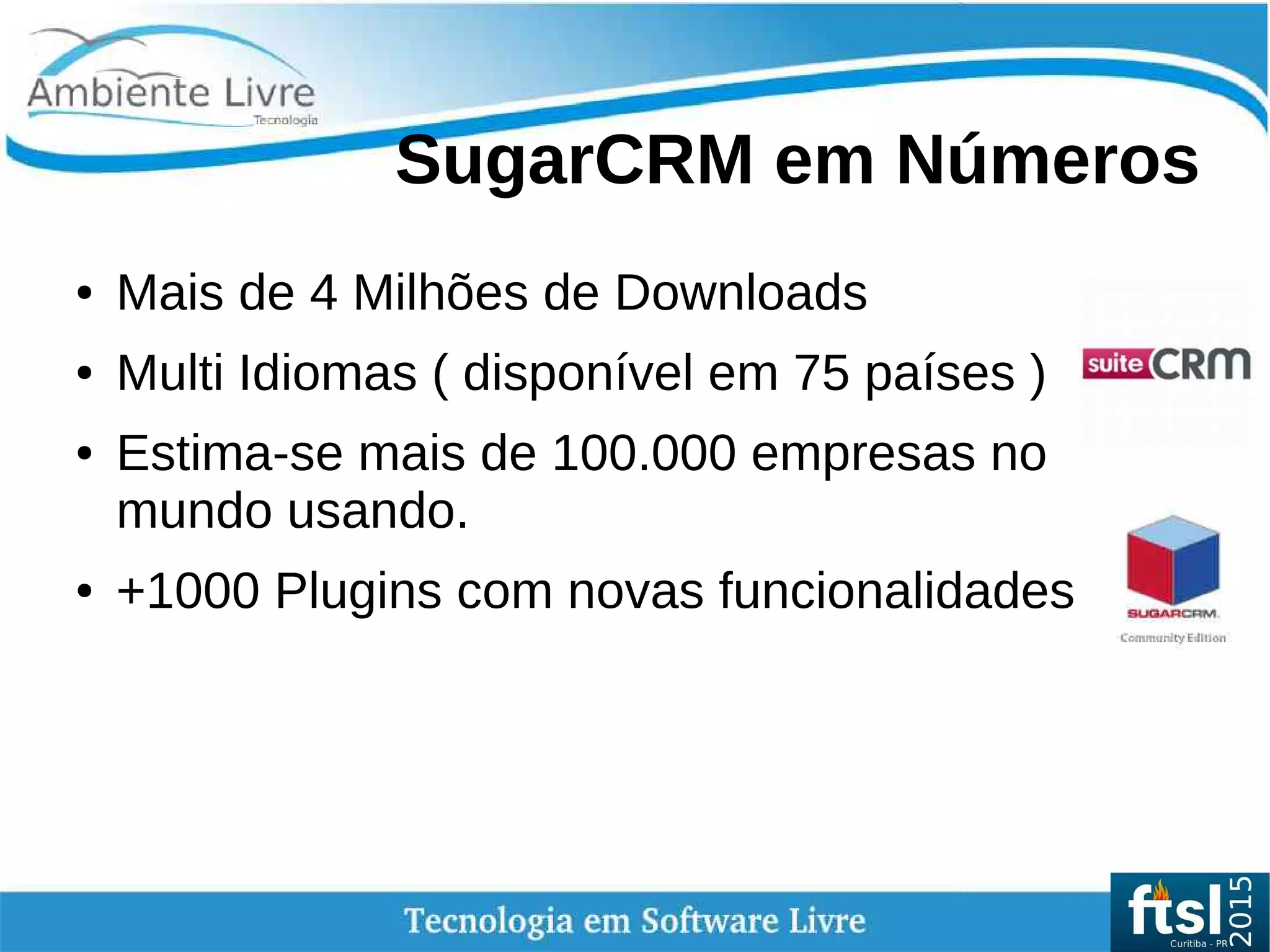    
SugarCRM em Números
● Mais de 4 Milhões de Downloads
● Multi Idiomas ( disponível em 75 países )
● Estima-se mais de 100.000 empresas no
mundo usando.
● +1000 Plugins com novas funcionalidades
 