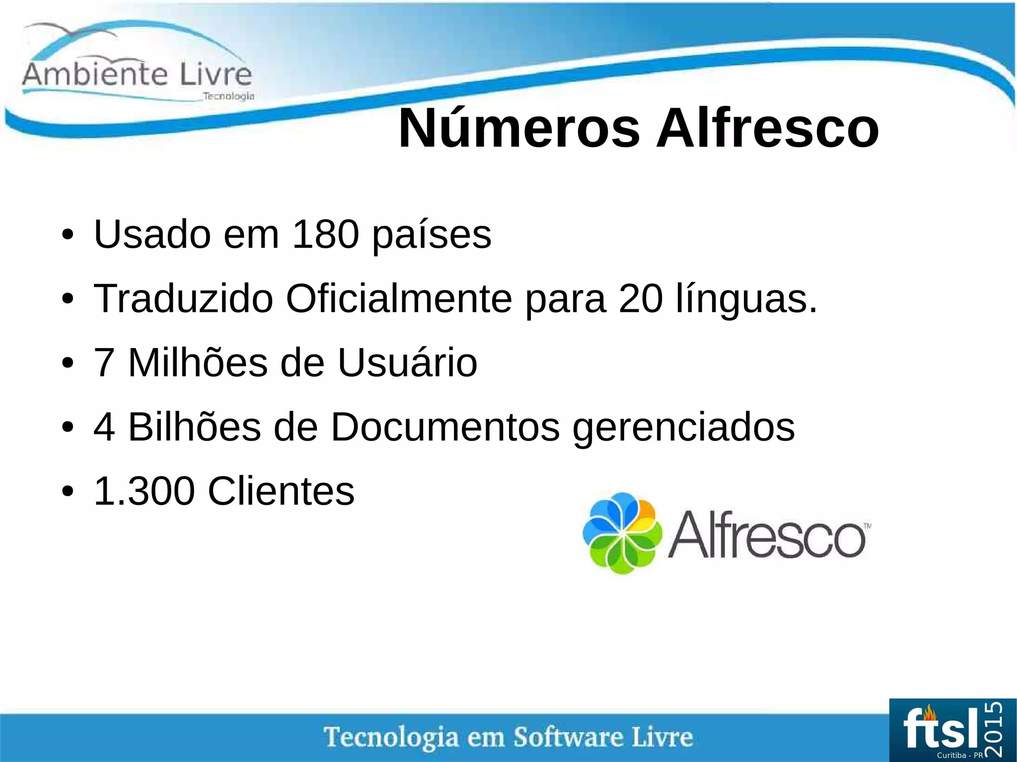    
Números Alfresco
● Usado em 180 países
● Traduzido Oficialmente para 20 línguas.
● 7 Milhões de Usuário
● 4 Bilhões de Documentos gerenciados
● 1.300 Clientes
 