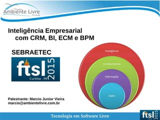 Inteligência Empresarial
com CRM, BI, ECM e BPM
SEBRAETEC
Palestrante: Marcio Junior Vieira
marcio@ambientelivre.com.br
 