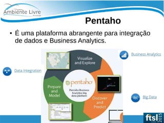   
Pentaho
● É uma plataforma abrangente para integração
de dados e Business Analytics.
 