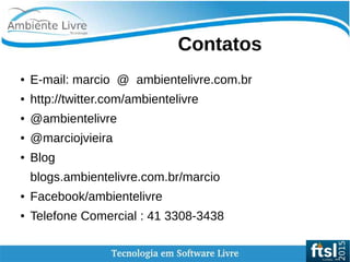    
Contatos
● E-mail: marcio @ ambientelivre.com.br
● http://twitter.com/ambientelivre
● @ambientelivre
● @marciojvieira
● Blog
blogs.ambientelivre.com.br/marcio
● Facebook/ambientelivre
● Telefone Comercial : 41 3308-3438
 