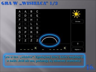 Gra w tzw. „wisielca”. Zgadujemy litery, które znajdują się w haśle. Jeśli nie ma, pokazują się elementy szubienicy.  