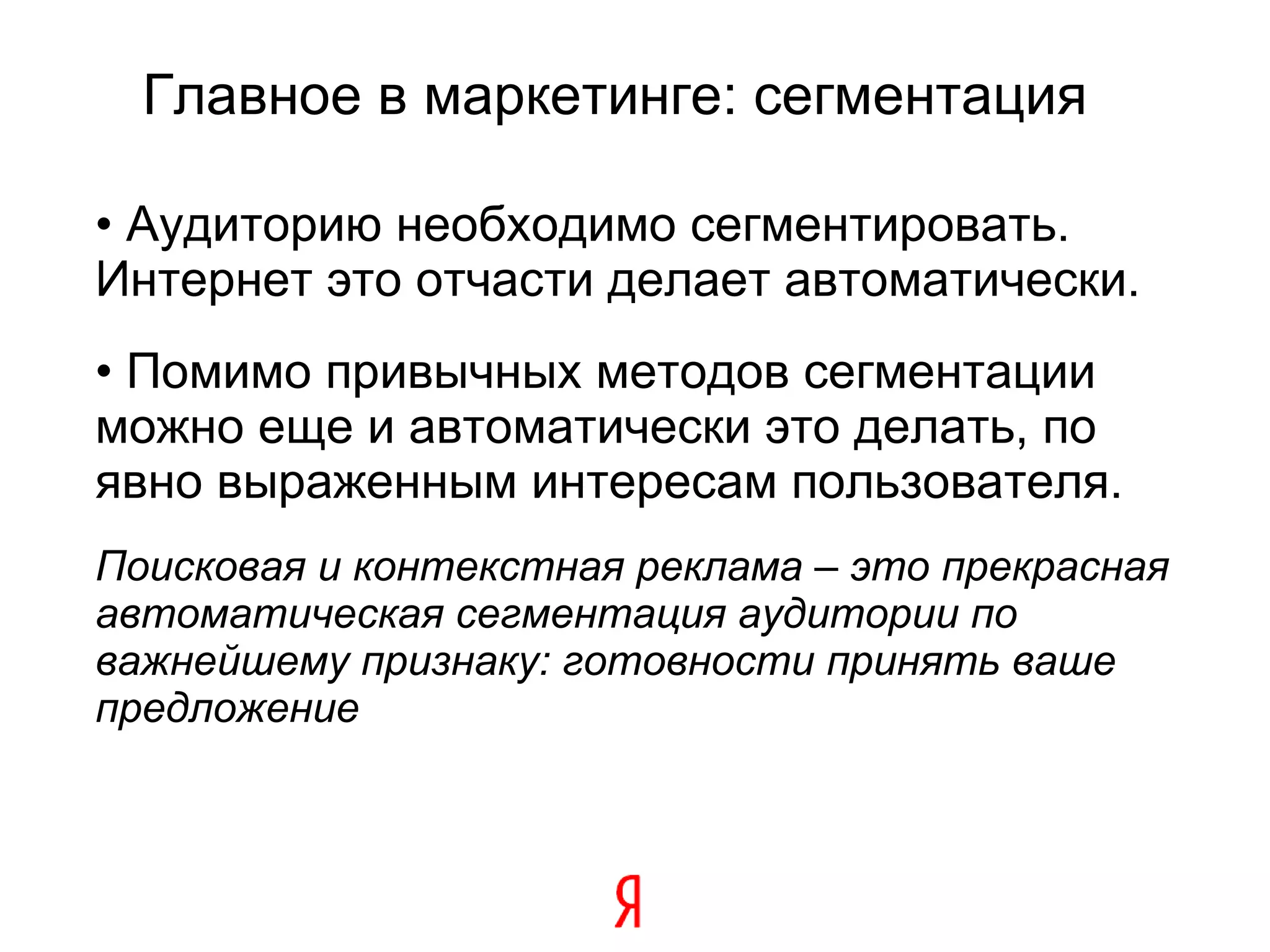 Главное в маркетинге: сегментация Аудиторию необходимо сегментировать. Интернет это отчасти делает автоматически. Помимо привычных методов сегментации можно еще и автоматически это делать, по явно выраженным интересам пользователя. Поисковая и контекстная реклама – это прекрасная автоматическая сегментация аудитории по важнейшему признаку: готовности принять ваше предложение 