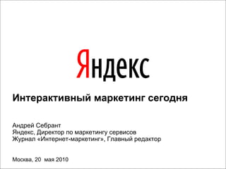 Интерактивный маркетинг сегодня Андрей Себрант Яндекс, Директор по маркетингу сервисов Журнал «Интернет-маркетинг», Главный редактор Москва,  20  мая 2010 