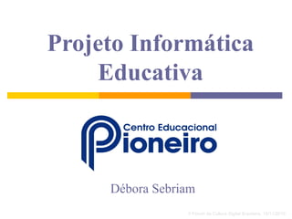 Projeto Informática
Educativa
Débora Sebriam
II Fórum da Cultura Digital Brasileira, 15/11/2010
 