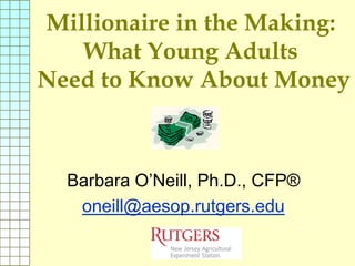 Millionaire in the Making:
   What Young Adults
Need to Know About Money



  Barbara O’Neill, Ph.D., CFP®
   oneill@aesop.rutgers.edu
 